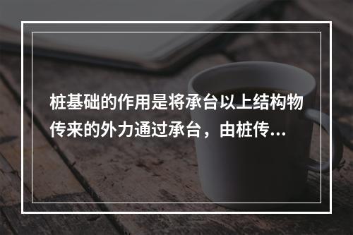 桩基础的作用是将承台以上结构物传来的外力通过承台，由桩传到较