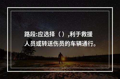 路段:应选择（ ）,利于救援人员或转送伤员的车辆通行。