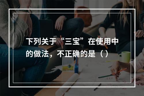 下列关于“三宝”在使用中的做法，不正确的是（ ）