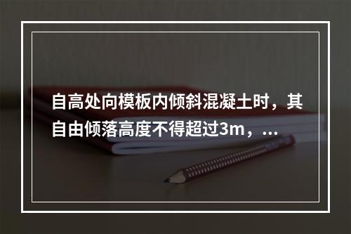 自高处向模板内倾斜混凝土时，其自由倾落高度不得超过3m，当倾