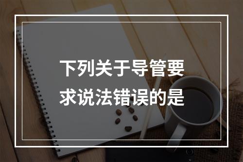 下列关于导管要求说法错误的是