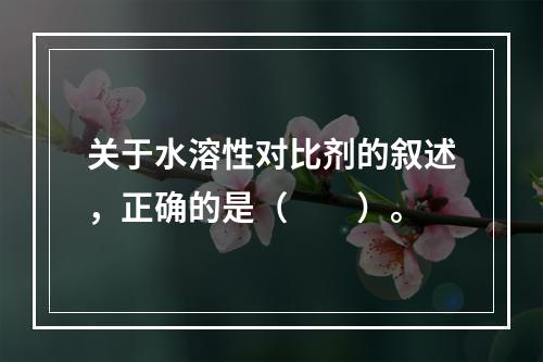 关于水溶性对比剂的叙述，正确的是（　　）。