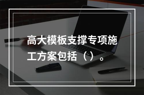 高大模板支撑专项施工方案包括（ ）。