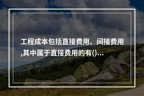 工程成本包括直接费用、间接费用,其中属于直接费用的有()。