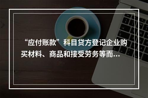 “应付账款”科目贷方登记企业购买材料、商品和接受劳务等而发生