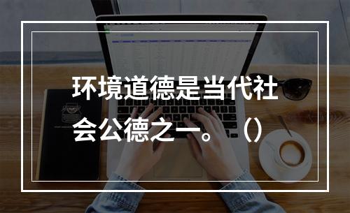 环境道德是当代社会公德之一。（）