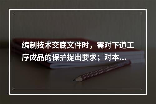 编制技术交底文件时，需对下道工序成品的保护提出要求；对本道工