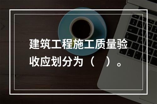 建筑工程施工质量验收应划分为（　）。