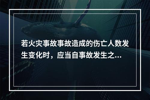 若火灾事故事故造成的伤亡人数发生变化时，应当自事故发生之日起