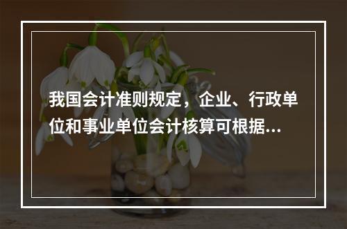 我国会计准则规定，企业、行政单位和事业单位会计核算可根据企业