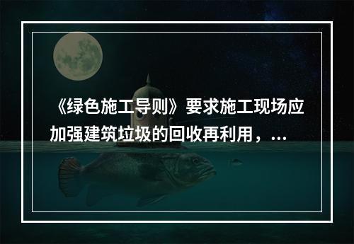 《绿色施工导则》要求施工现场应加强建筑垃圾的回收再利用，对于