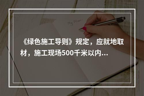 《绿色施工导则》规定，应就地取材，施工现场500千米以内生产