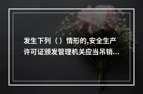 发生下列（ ）情形的,安全生产许可证颁发管理机关应当吊销企业