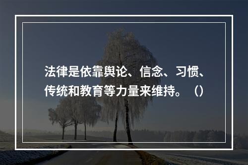 法律是依靠舆论、信念、习惯、传统和教育等力量来维持。（）