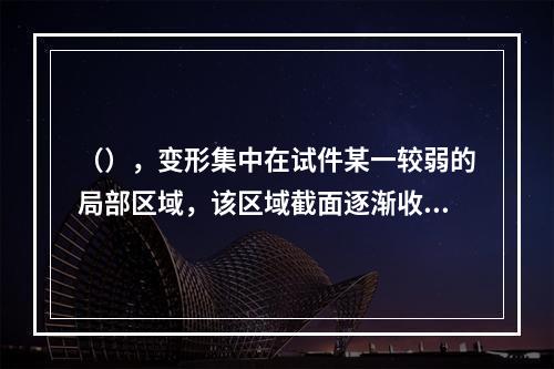 （），变形集中在试件某一较弱的局部区域，该区域截面逐渐收缩。