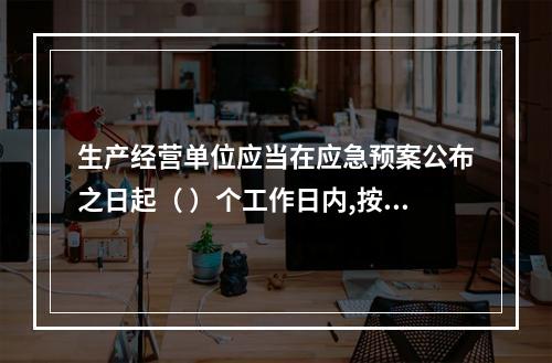 生产经营单位应当在应急预案公布之日起（ ）个工作日内,按照分