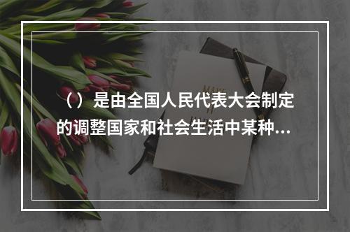 （ ）是由全国人民代表大会制定的调整国家和社会生活中某种带有