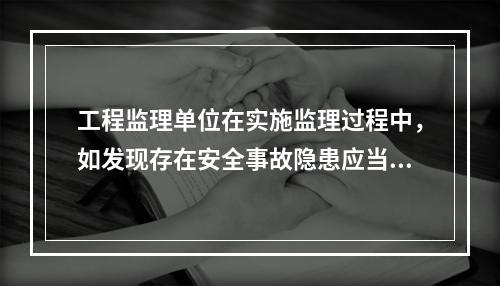 工程监理单位在实施监理过程中，如发现存在安全事故隐患应当（