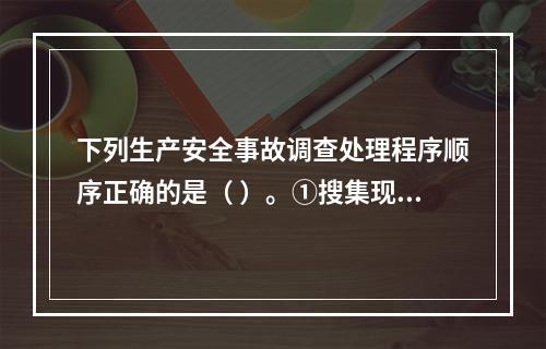 下列生产安全事故调查处理程序顺序正确的是（ ）。①搜集现场物