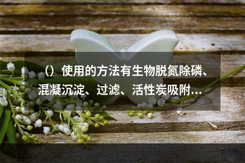 （）使用的方法有生物脱氮除磷、混凝沉淀、过滤、活性炭吸附等。