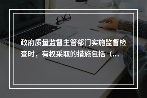 政府质量监督主管部门实施监督检查时，有权采取的措施包括（　）