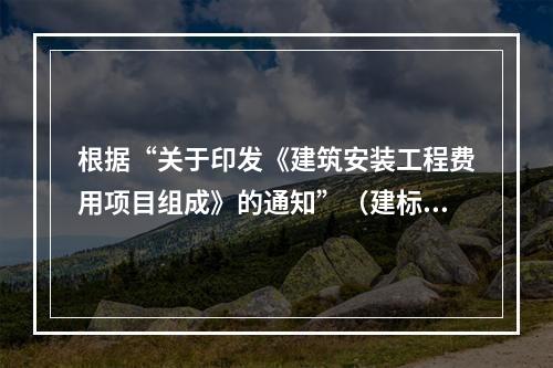 根据“关于印发《建筑安装工程费用项目组成》的通知”（建标[2