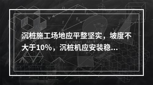 沉桩施工场地应平整坚实，坡度不大于10％，沉桩机应安装稳固，