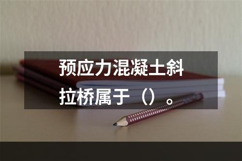 预应力混凝土斜拉桥属于（）。