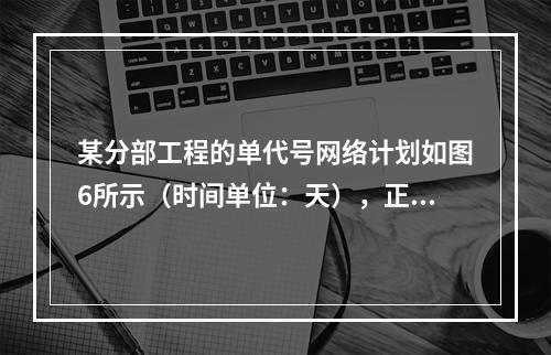 某分部工程的单代号网络计划如图6所示（时间单位：天），正确