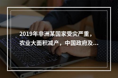 2019年非洲某国家受灾严重，农业大面积减产，中国政府及时伸