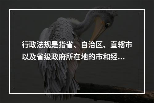 行政法规是指省、自治区、直辖市以及省级政府所在地的市和经国务