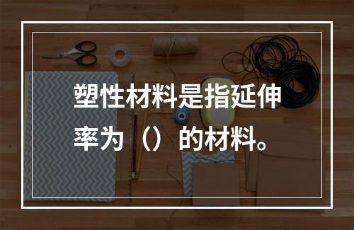 塑性材料是指延伸率为（）的材料。