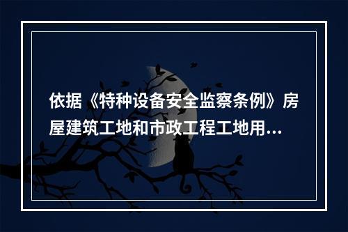 依据《特种设备安全监察条例》房屋建筑工地和市政工程工地用起重