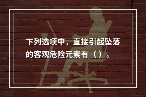 下列选项中，直接引起坠落的客观危险元素有（ ）。