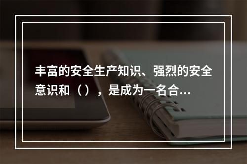 丰富的安全生产知识、强烈的安全意识和（ ），是成为一名合格的