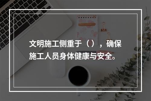 文明施工侧重于（ ），确保施工人员身体健康与安全。