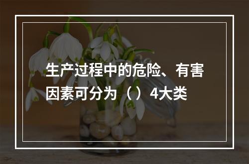 生产过程中的危险、有害因素可分为（ ）4大类