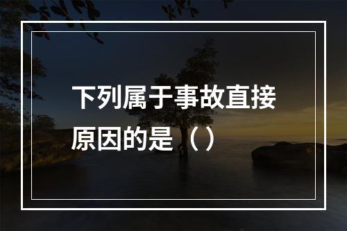 下列属于事故直接原因的是（ ）