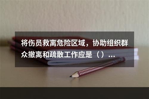 将伤员救离危险区域，协助组织群众撤离和疏散工作应是（ ）开展