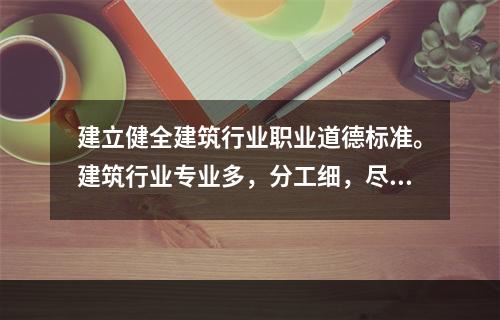 建立健全建筑行业职业道德标准。建筑行业专业多，分工细，尽管各