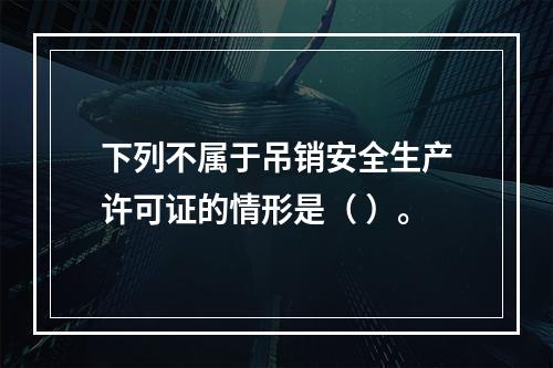 下列不属于吊销安全生产许可证的情形是（ ）。