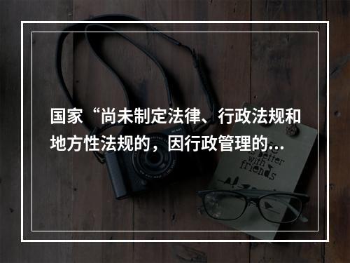 国家“尚未制定法律、行政法规和地方性法规的，因行政管理的需要