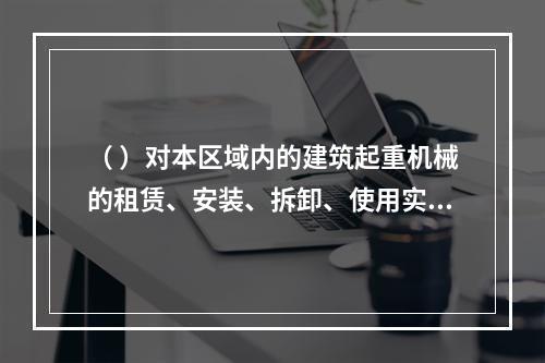 （ ）对本区域内的建筑起重机械的租赁、安装、拆卸、使用实施监