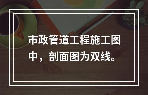 市政管道工程施工图中，剖面图为双线。