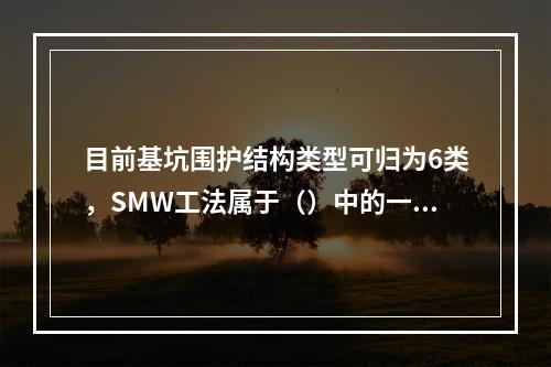 目前基坑围护结构类型可归为6类，SMW工法属于（）中的一种。