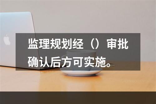 监理规划经（）审批确认后方可实施。