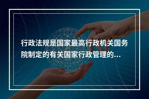 行政法规是国家最高行政机关国务院制定的有关国家行政管理的（