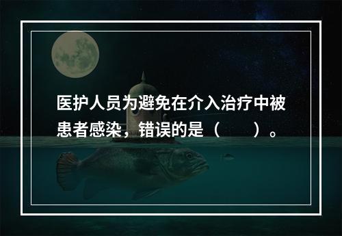 医护人员为避免在介入治疗中被患者感染，错误的是（　　）。