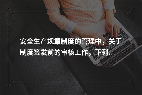 安全生产规章制度的管理中，关于制度签发前的审核工作，下列说法