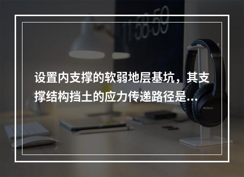 设置内支撑的软弱地层基坑，其支撑结构挡土的应力传递路径是（）